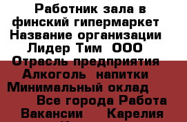 Работник зала в финский гипермаркет › Название организации ­ Лидер Тим, ООО › Отрасль предприятия ­ Алкоголь, напитки › Минимальный оклад ­ 27 000 - Все города Работа » Вакансии   . Карелия респ.,Костомукша г.
